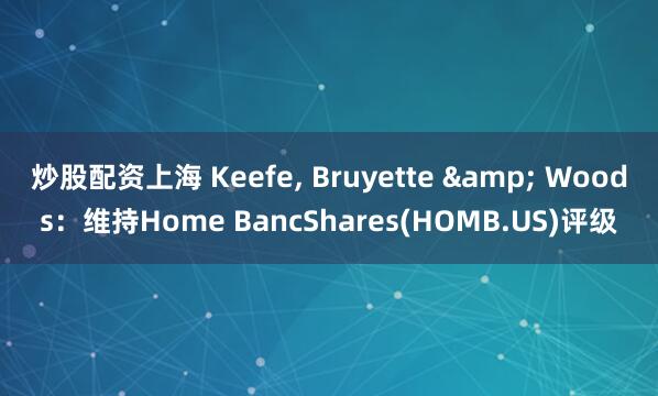炒股配资上海 Keefe, Bruyette & Woods：维持Home BancShares(HOMB.US)评级