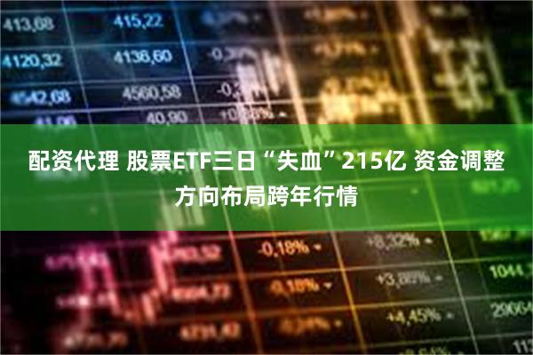 配资代理 股票ETF三日“失血”215亿 资金调整方向布局跨年行情