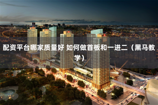 配资平台哪家质量好 如何做首板和一进二（黑马教学）