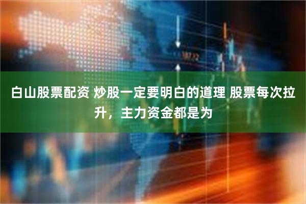 白山股票配资 炒股一定要明白的道理 股票每次拉升，主力资金都是为