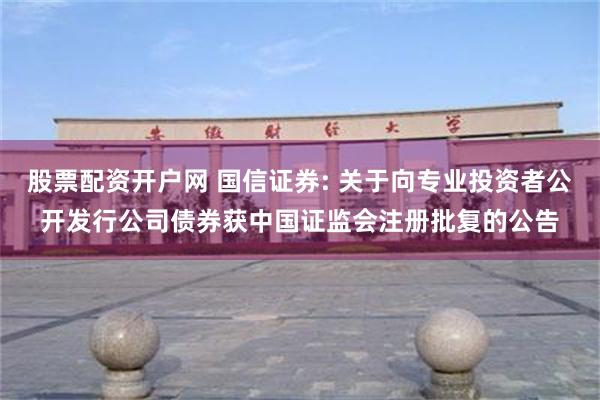 股票配资开户网 国信证券: 关于向专业投资者公开发行公司债券获中国证监会注册批复的公告