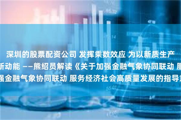深圳的股票配资公司 发挥乘数效应 为以新质生产力赋能高质量发展注入新动能 ——熊绍员解读《关于加强金融气象协同联动 服务经济社会高质量发展的指导意见》