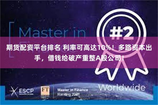 期货配资平台排名 利率可高达10%！多路资本出手，借钱给破产重整A股公司！