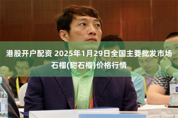 港股开户配资 2025年1月29日全国主要批发市场石榴(甜石榴)价格行情