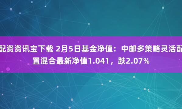 配资资讯宝下载 2月5日基金净值：中邮多策略灵活配置混合最新净值1.041，跌2.07%