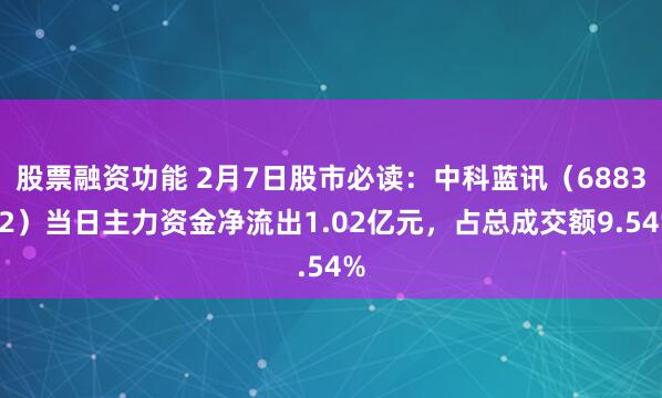 股票融资功能 2月7日股市必读：中科蓝讯（688332）当日主力资金净流出1.02亿元，占总成交额9.54%
