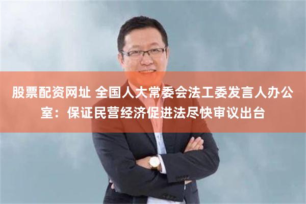 股票配资网址 全国人大常委会法工委发言人办公室：保证民营经济促进法尽快审议出台