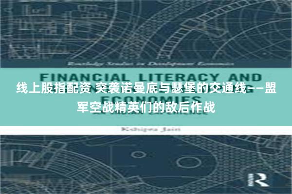 线上股指配资 突袭诺曼底与瑟堡的交通线——盟军空战精英们的敌后作战