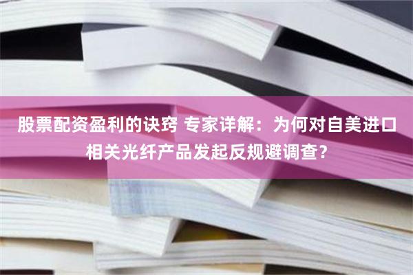股票配资盈利的诀窍 专家详解：为何对自美进口相关光纤产品发起反规避调查？