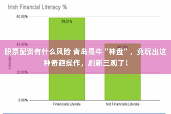 股票配资有什么风险 青岛最牛“神盘”，竟玩出这种奇葩操作，刷新三观了！