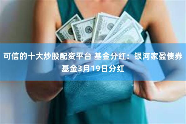 可信的十大炒股配资平台 基金分红：银河家盈债券基金3月19日分红