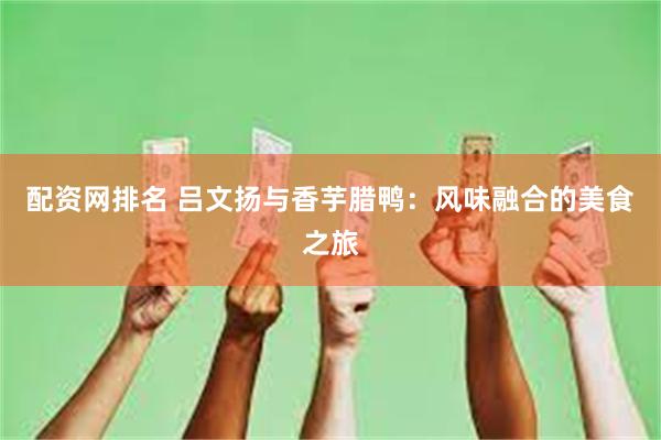 配资网排名 吕文扬与香芋腊鸭：风味融合的美食之旅