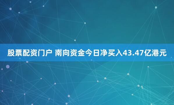 股票配资门户 南向资金今日净买入43.47亿港元