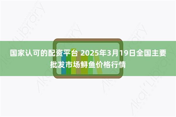 国家认可的配资平台 2025年3月19日全国主要批发市场鲟鱼价格行情