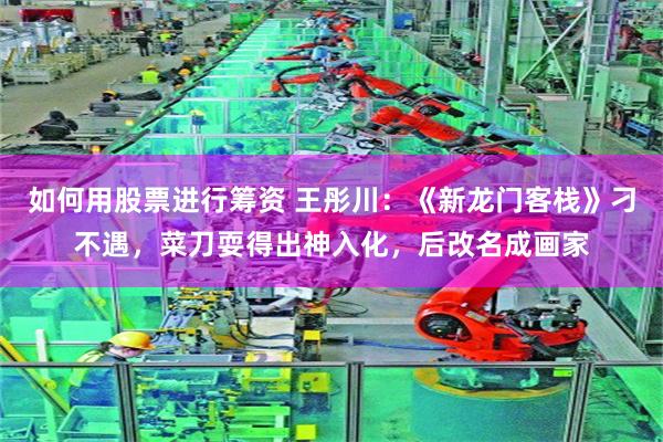 如何用股票进行筹资 王彤川：《新龙门客栈》刁不遇，菜刀耍得出神入化，后改名成画家