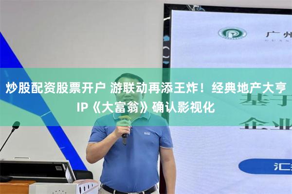 炒股配资股票开户 游联动再添王炸！经典地产大亨IP《大富翁》确认影视化