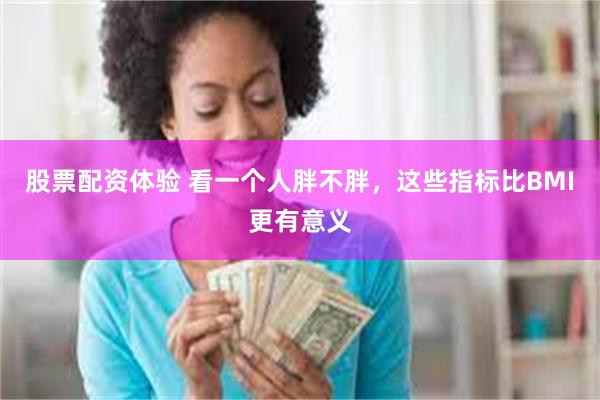 股票配资体验 看一个人胖不胖，这些指标比BMI更有意义