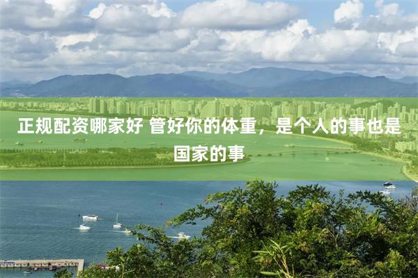 正规配资哪家好 管好你的体重，是个人的事也是国家的事