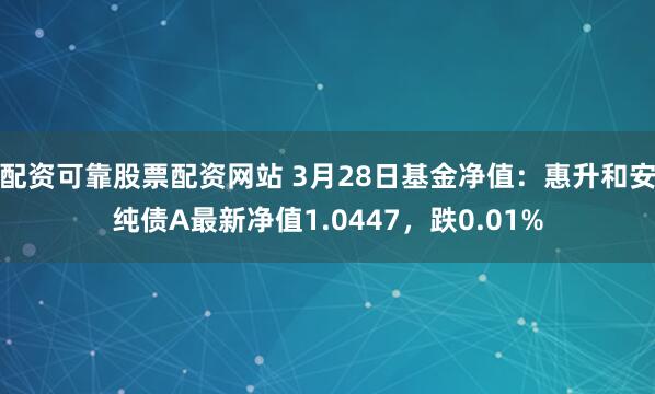 配资可靠股票配资网站 3月28日基金净值：惠升和安纯债A最新净值1.0447，跌0.01%