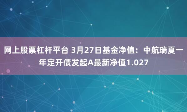 网上股票杠杆平台 3月27日基金净值：中航瑞夏一年定开债发起A最新净值1.027
