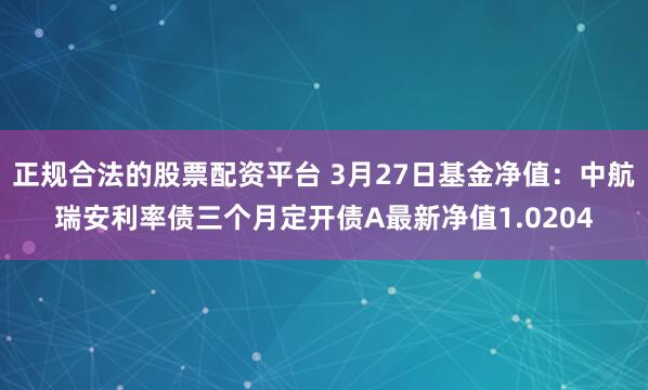 正规合法的股票配资平台 3月27日基金净值：中航瑞安利率债三个月定开债A最新净值1.0204