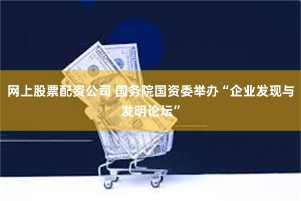 网上股票配资公司 国务院国资委举办“企业发现与发明论坛”