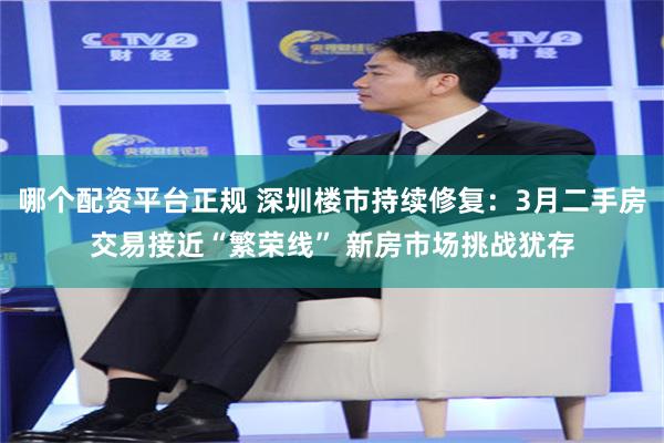 哪个配资平台正规 深圳楼市持续修复：3月二手房交易接近“繁荣线” 新房市场挑战犹存