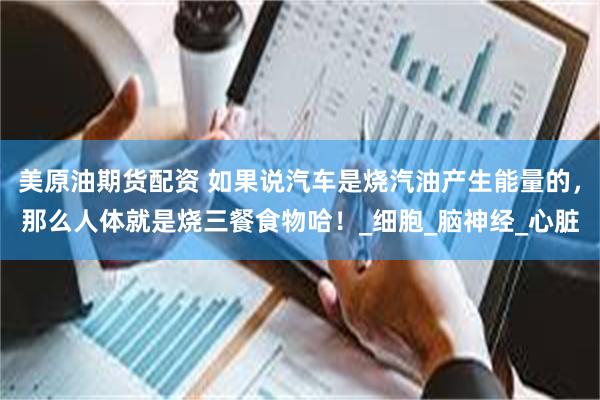 美原油期货配资 如果说汽车是烧汽油产生能量的，那么人体就是烧三餐食物哈！_细胞_脑神经_心脏