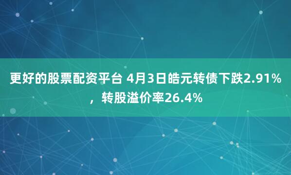 更好的股票配资平台 4月3日皓元转债下跌2.91%，转股溢价率26.4%