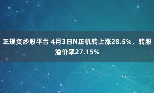 正规资炒股平台 4月3日N正帆转上涨28.5%，转股溢价率27.15%