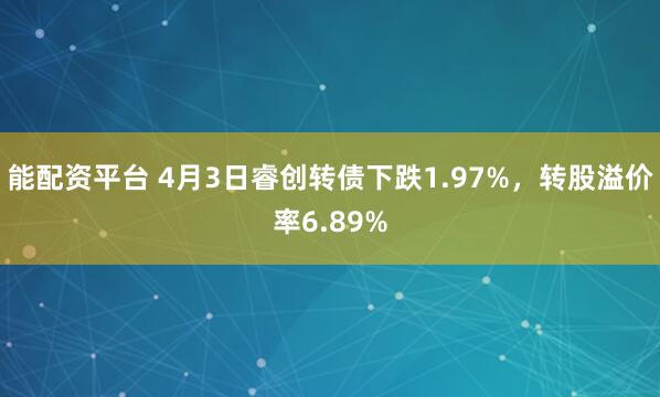 能配资平台 4月3日睿创转债下跌1.97%，转股溢价率6.89%