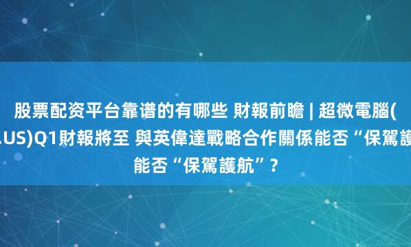 股票配资平台靠谱的有哪些 財報前瞻 | 超微電腦(SMCI.US)Q1財報將至 與英偉達戰略合作關係能否“保駕護航”？