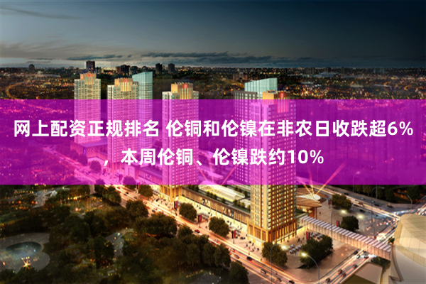 网上配资正规排名 伦铜和伦镍在非农日收跌超6%，本周伦铜、伦镍跌约10%