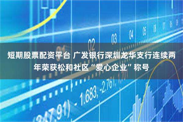 短期股票配资平台 广发银行深圳龙华支行连续两年荣获松和社区“爱心企业”称号