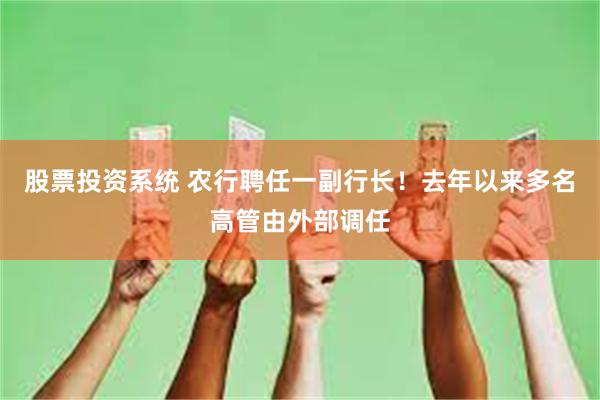 股票投资系统 农行聘任一副行长！去年以来多名高管由外部调任