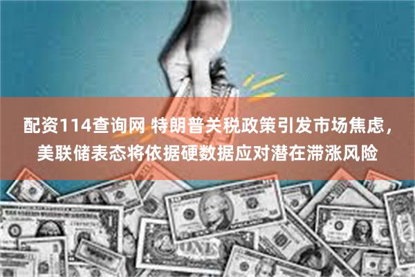 配资114查询网 特朗普关税政策引发市场焦虑，美联储表态将依据硬数据应对潜在滞涨风险