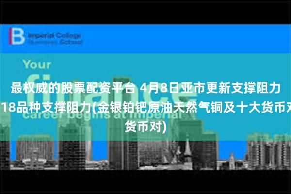 最权威的股票配资平台 4月8日亚市更新支撑阻力：18品种支撑阻力(金银铂钯原油天然气铜及十大货币对)