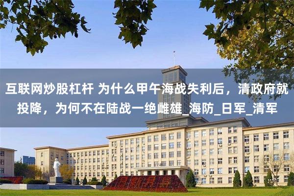 互联网炒股杠杆 为什么甲午海战失利后，清政府就投降，为何不在陆战一绝雌雄_海防_日军_清军