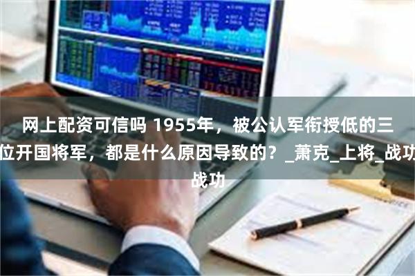 网上配资可信吗 1955年，被公认军衔授低的三位开国将军，都是什么原因导致的？_萧克_上将_战功