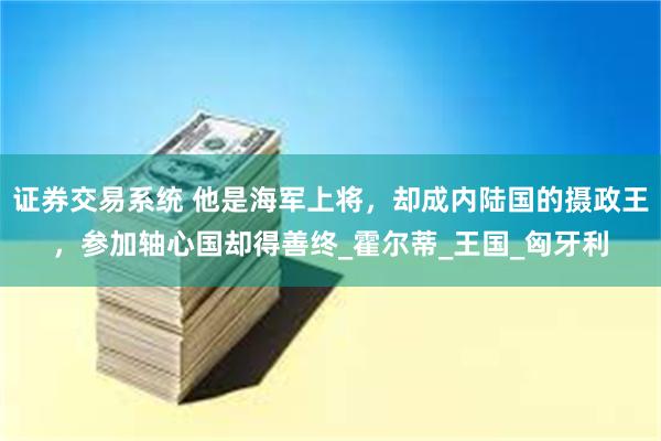 证券交易系统 他是海军上将，却成内陆国的摄政王，参加轴心国却得善终_霍尔蒂_王国_匈牙利