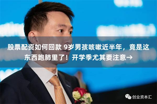 股票配资如何回款 9岁男孩咳嗽近半年，竟是这东西跑肺里了！开学季尤其要注意→