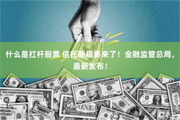 什么是扛杆股票 信托新规要来了！金融监管总局，最新发布！