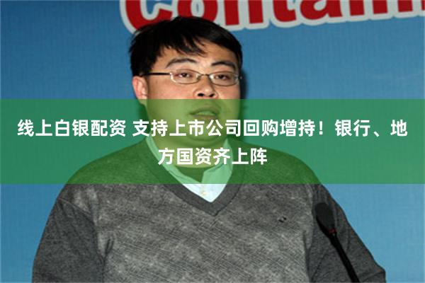 线上白银配资 支持上市公司回购增持！银行、地方国资齐上阵