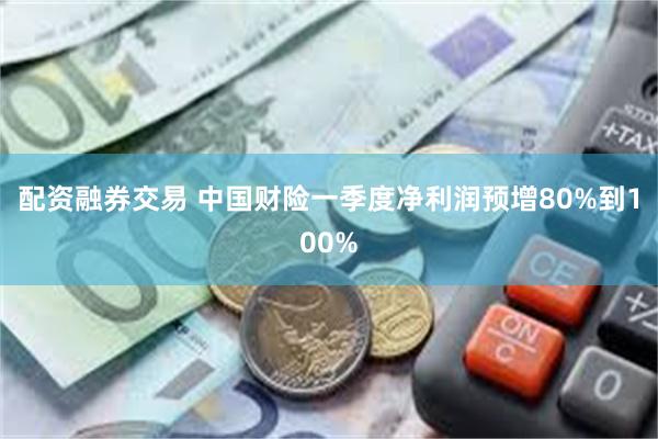 配资融券交易 中国财险一季度净利润预增80%到100%