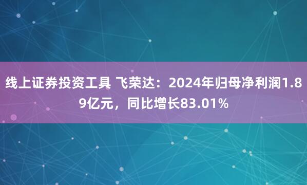 线上证券投资工具 飞荣达：2024年归母净利润1.89亿元，同比增长83.01%