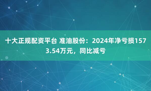 十大正规配资平台 准油股份：2024年净亏损1573.54万元，同比减亏