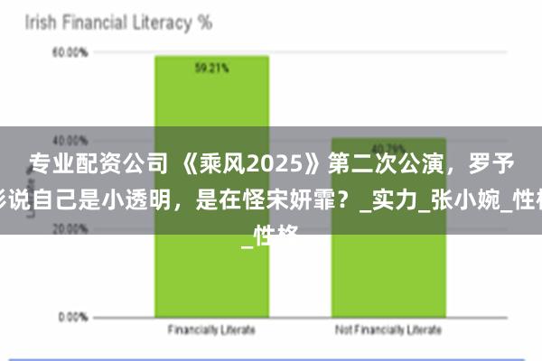 专业配资公司 《乘风2025》第二次公演，罗予彤说自己是小透明，是在怪宋妍霏？_实力_张小婉_性格