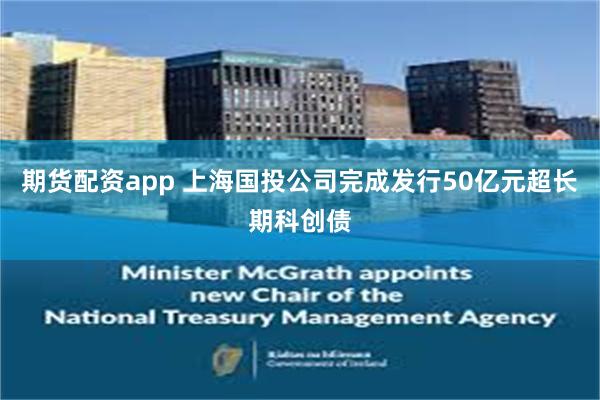 期货配资app 上海国投公司完成发行50亿元超长期科创债