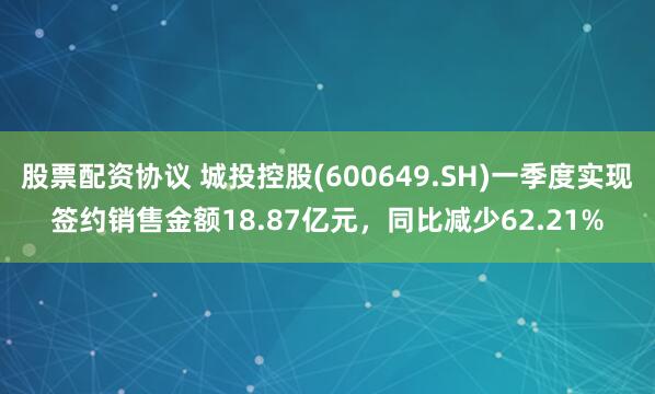 股票配资协议 城投控股(600649.SH)一季度实现签约销售金额18.87亿元，同比减少62.21%