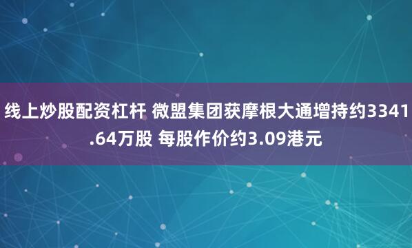 线上炒股配资杠杆 微盟集团获摩根大通增持约3341.64万股 每股作价约3.09港元